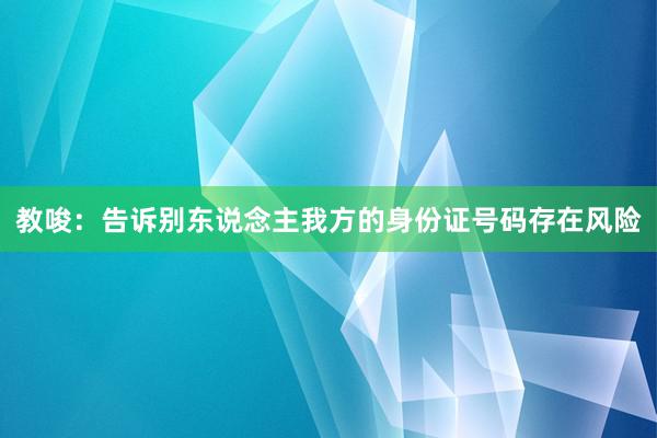 教唆：告诉别东说念主我方的身份证号码存在风险