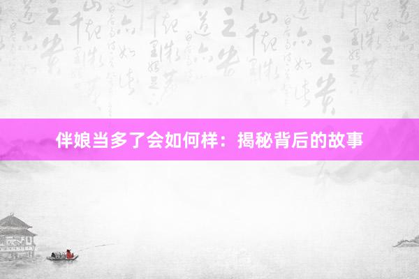 伴娘当多了会如何样：揭秘背后的故事