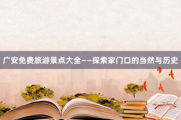 广安免费旅游景点大全——探索家门口的当然与历史