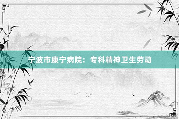 宁波市康宁病院：专科精神卫生劳动