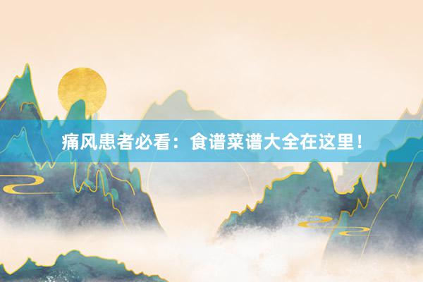 痛风患者必看：食谱菜谱大全在这里！