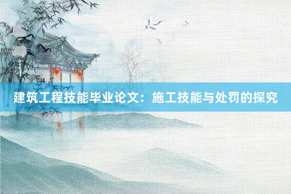 建筑工程技能毕业论文：施工技能与处罚的探究