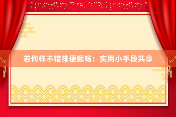 若何样不错排便顺畅：实用小手段共享