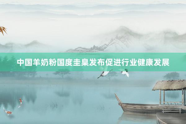 中国羊奶粉国度圭臬发布促进行业健康发展