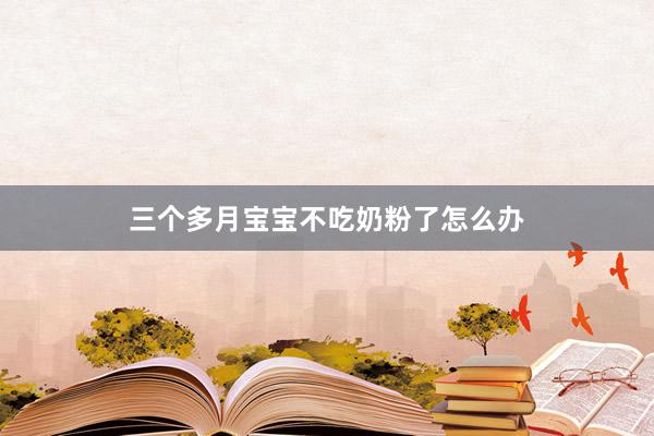 三个多月宝宝不吃奶粉了怎么办