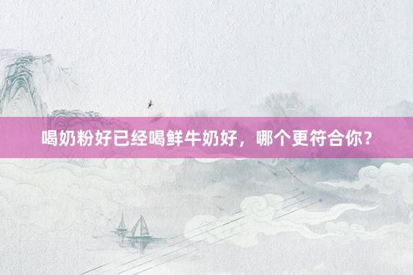 喝奶粉好已经喝鲜牛奶好，哪个更符合你？